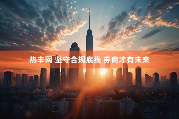 热丰网 坚守合规底线 券商才有未来