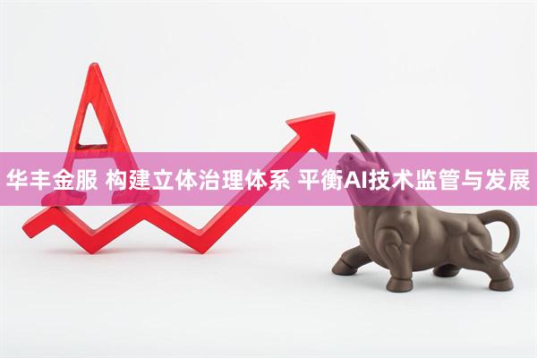 华丰金服 构建立体治理体系 平衡AI技术监管与发展