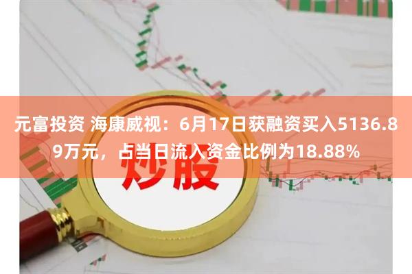 元富投资 海康威视：6月17日获融资买入5136.89万元，占当日流入资金比例为18.88%