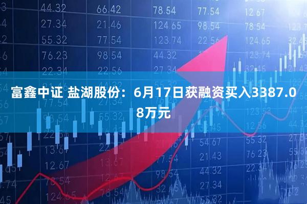 富鑫中证 盐湖股份：6月17日获融资买入3387.08万元