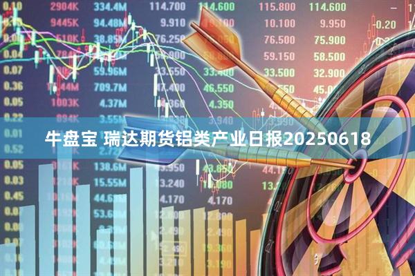 牛盘宝 瑞达期货铝类产业日报20250618