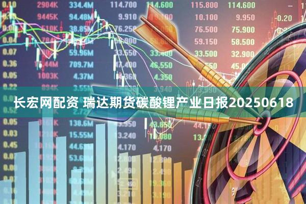 长宏网配资 瑞达期货碳酸锂产业日报20250618