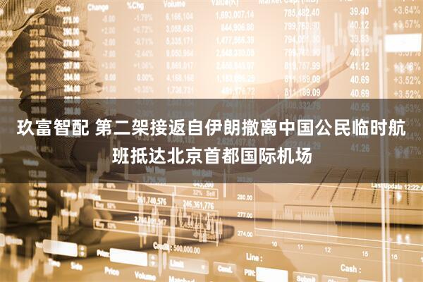 玖富智配 第二架接返自伊朗撤离中国公民临时航班抵达北京首都国际机场