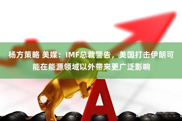 杨方策略 美媒：IMF总裁警告，美国打击伊朗可能在能源领域以外带来更广泛影响