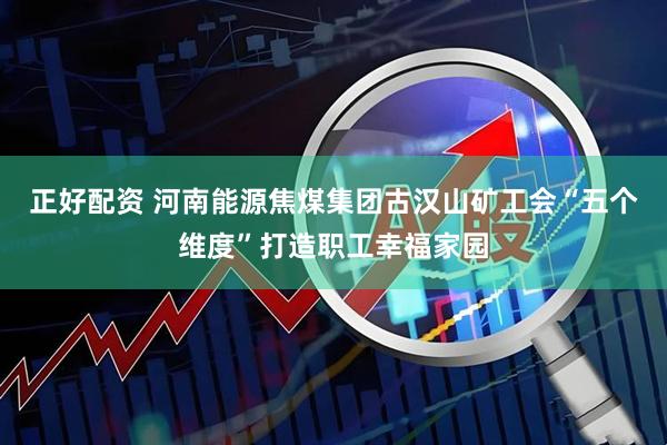 正好配资 河南能源焦煤集团古汉山矿工会“五个维度”打造职工幸福家园