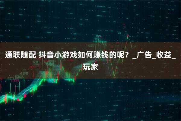 通联随配 抖音小游戏如何赚钱的呢？_广告_收益_玩家