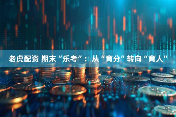 老虎配资 期末“乐考”：从“育分”转向“育人”