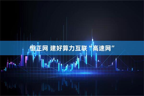 恒正网 建好算力互联“高速网”
