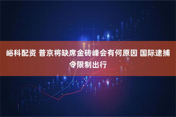 峪科配资 普京将缺席金砖峰会有何原因 国际逮捕令限制出行