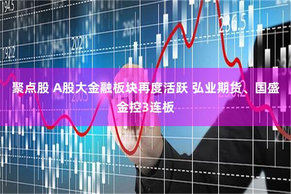 聚点股 A股大金融板块再度活跃 弘业期货、国盛金控3连板