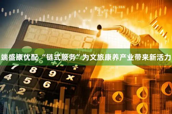 端盛康优配 “链式服务”为文旅康养产业带来新活力