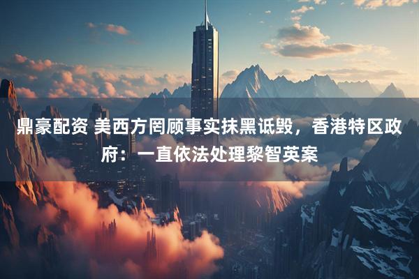 鼎豪配资 美西方罔顾事实抹黑诋毁，香港特区政府：一直依法处理黎智英案