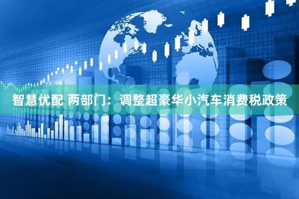 智慧优配 两部门：调整超豪华小汽车消费税政策