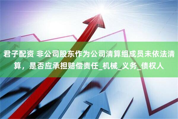 君子配资 非公司股东作为公司清算组成员未依法清算，是否应承担赔偿责任_机械_义务_债权人