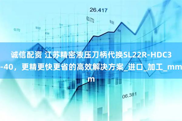 诚信配资 江苏精密液压刀柄代换SL22R-HDC3-40，更精更快更省的高效解决方案_进口_加工_mm