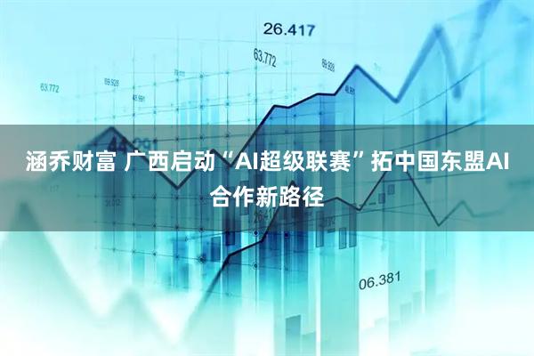 涵乔财富 广西启动“AI超级联赛”拓中国东盟AI合作新路径