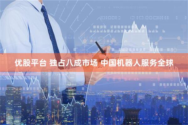 优股平台 独占八成市场 中国机器人服务全球