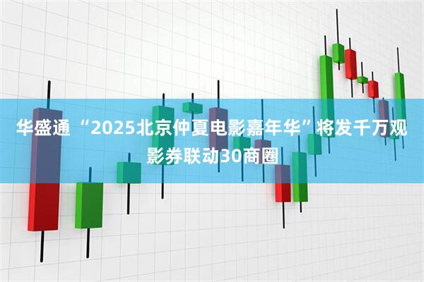 华盛通 “2025北京仲夏电影嘉年华”将发千万观影券联动30商圈