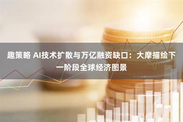 趣策略 AI技术扩散与万亿融资缺口：大摩描绘下一阶段全球经济图景