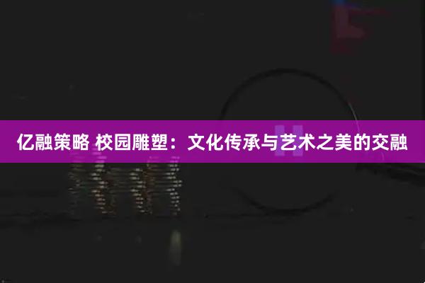 亿融策略 校园雕塑：文化传承与艺术之美的交融