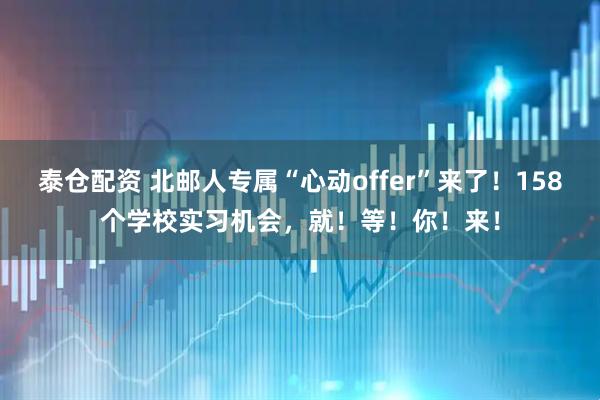 泰仓配资 北邮人专属“心动offer”来了！158个学校实习机会，就！等！你！来！