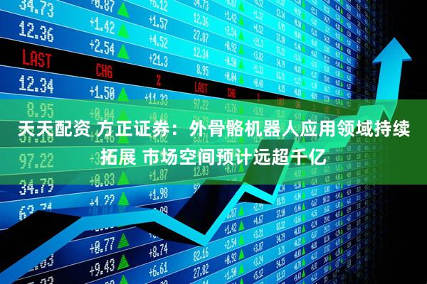 天天配资 方正证券：外骨骼机器人应用领域持续拓展 市场空间预计远超千亿