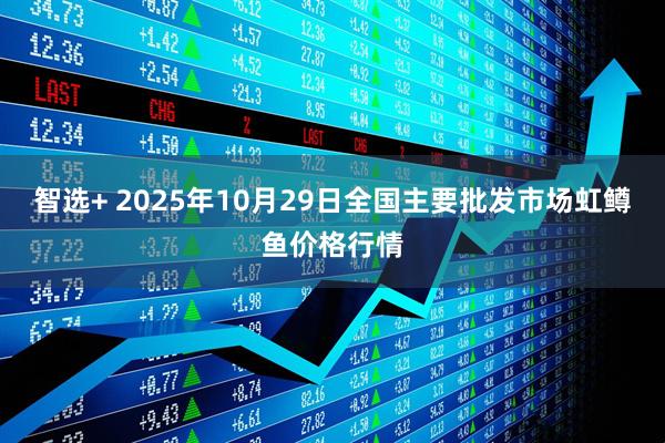 智选+ 2025年10月29日全国主要批发市场虹鳟鱼价格行情