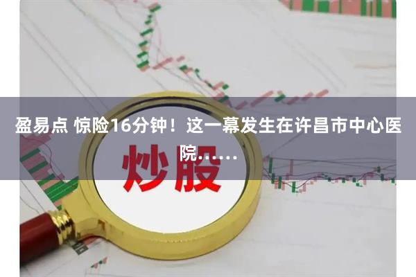 盈易点 惊险16分钟！这一幕发生在许昌市中心医院……