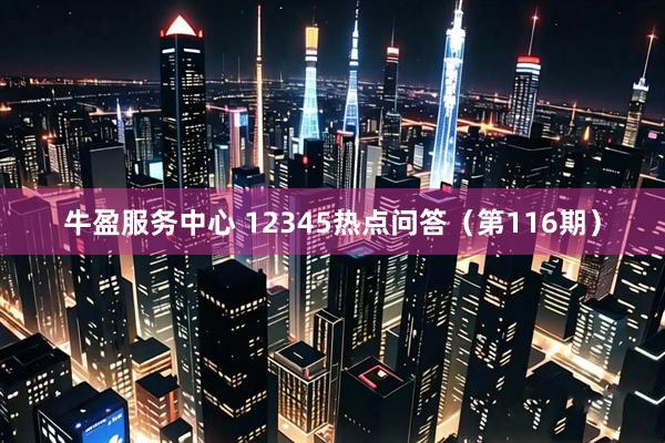 牛盈服务中心 12345热点问答（第116期）