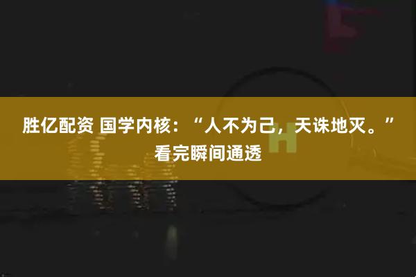 胜亿配资 国学内核：“人不为己，天诛地灭。”看完瞬间通透